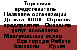 Торговый представитель › Название организации ­ Дельта, ООО › Отрасль предприятия ­ Оказание услуг населению › Минимальный оклад ­ 50 000 - Все города Работа » Вакансии   . Крым,Белогорск